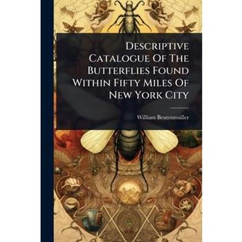 Descriptive Catalogue Of The Butterflies Found Within Fifty Miles Of New York City