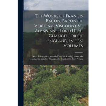 The Works of Francis Bacon, Baron of Verulam, Viscount St. Alban and Lord High Chancellor of England, in Ten Volumes
