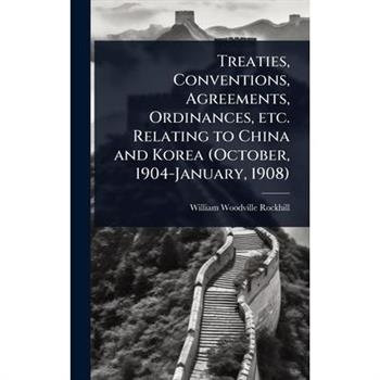 Treaties, Conventions, Agreements, Ordinances, etc. Relating to China and Korea (October, 1904-January, 1908)