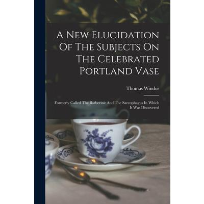 A New Elucidation Of The Subjects On The Celebrated Portland Vase