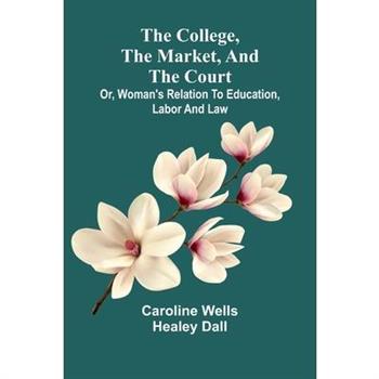 The College, The Market, And The Court; Or, Woman'S Relation To Education, Labor And Law
