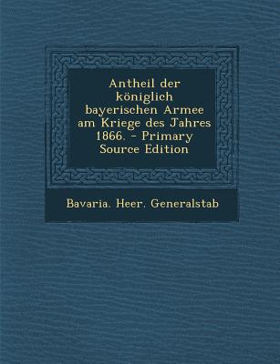 Antheil Der Koniglich Bayerischen Armee Am Kriege Des Jahres 1866. - Primary Source Edition