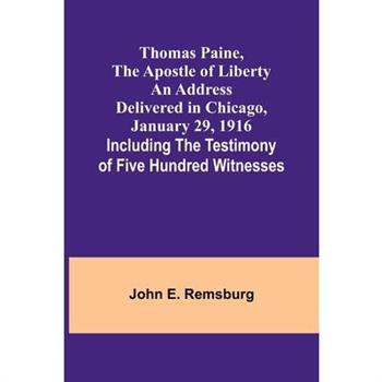 Thomas Paine, The Apostle of Liberty An Address Delivered in Chicago, January 29, 1916; Including the Testimony of Five Hundred Witnesses