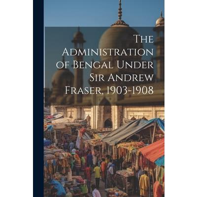 The Administration of Bengal Under Sir Andrew Fraser, 1903-1908