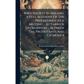 Bible Society In Ireland. A Full Account Of The Proceedings At A Meeting ... At Carrick On Shannon ... Between The Protestants And Catholics