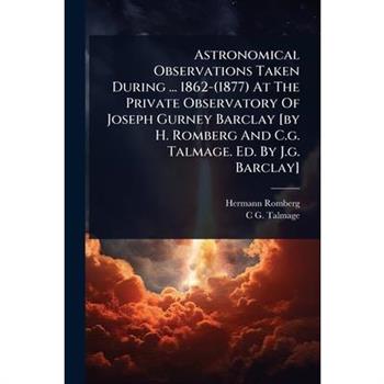 Astronomical Observations Taken During ... 1862-(1877) At The Private Observatory Of Joseph Gurney Barclay [by H. Romberg And C.g. Talmage. Ed. By J.g. Barclay]
