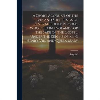 A Short Account of the Lives and Sufferings of Several Godly Persons, Who Died in England for the Sake of the Gospel, Under the Reigns of King Henry Viii. and Queen Mary