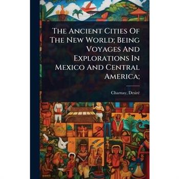The Ancient Cities Of The New World; Being Voyages And Explorations In Mexico And Central America;