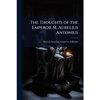 The Thoughts of the Emperor M. Aurelius Antonius