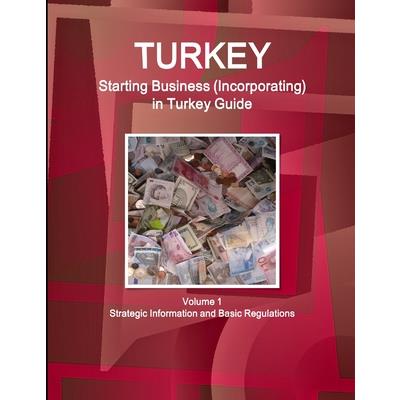 Turkey Starting Business (Incorporating) in Turkey Guide Volume 1 Strategic Information and Basic Regulations