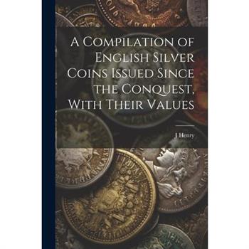 A Compilation of English Silver Coins Issued Since the Conquest, With Their Values