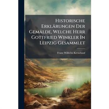 Historische Erkl瓣rungen Der Gem瓣lde, Welche Herr Gottfried Winkler In Leipzig Gesammlet