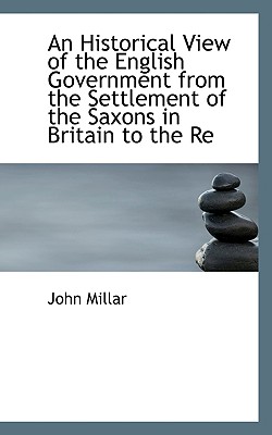 An Historical View of the English Government from the Settlement of the Saxons in Britain to the Re
