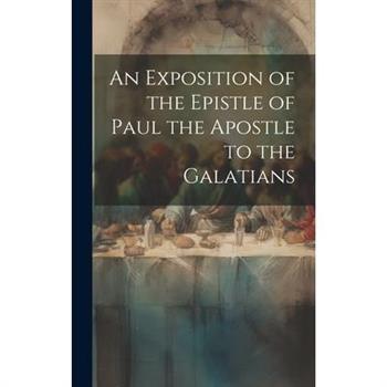 An Exposition of the Epistle of Paul the Apostle to the Galatians