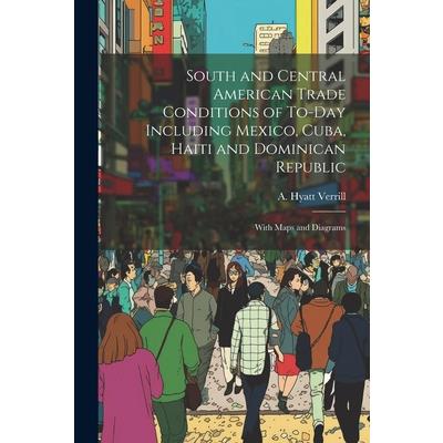 South and Central American Trade Conditions of To-day Including Mexico, Cuba, Haiti and Dominican Republic; With Maps and Diagrams
