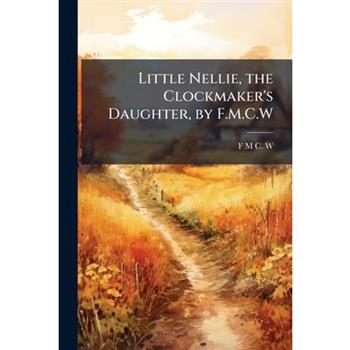 Little Nellie, the Clockmaker's Daughter, by F.M.C.W