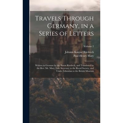 Travels Through Germany, in a Series of Letters; Written in German by the Baron Riesbeck, and Translated by the Rev. Mr. Maty, Late Secretary to the Royal Society, and Under Librarian to the British M