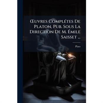 Oeuvres Compl矇tes de Platon, Pub. Sous La Direction de M. ?mile Saisset ...