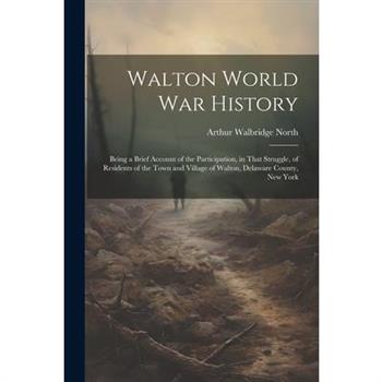 Walton World war History; Being a Brief Account of the Participation, in That Struggle, of Residents of the Town and Village of Walton, Delaware County, New York
