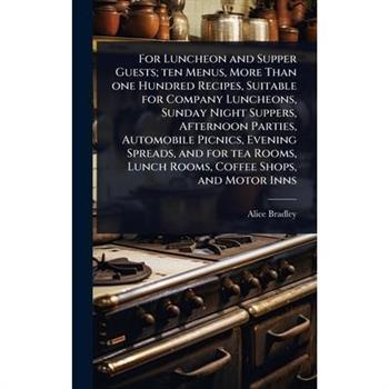 For Luncheon and Supper Guests; ten Menus, More Than one Hundred Recipes, Suitable for Company Luncheons, Sunday Night Suppers, Afternoon Parties, Automobile Picnics, Evening Spreads, and for tea Room