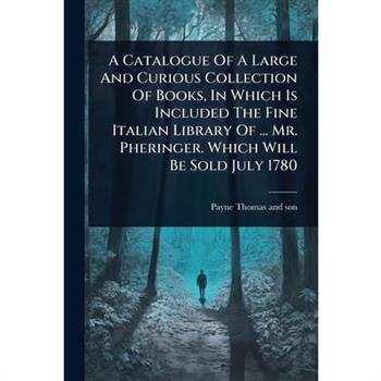 A Catalogue Of A Large And Curious Collection Of Books, In Which Is Included The Fine Italian Library Of ... Mr. Pheringer. Which Will Be Sold July 1780
