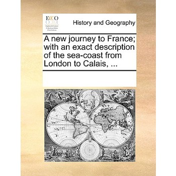 A new journey to France; with an exact description of the sea-coast from London to Calais, ...