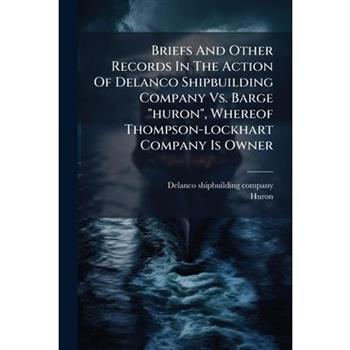 Briefs And Other Records In The Action Of Delanco Shipbuilding Company Vs. Barge "huron", Whereof Thompson-lockhart Company Is Owner