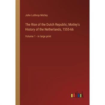 The Rise of the Dutch Republic; Motley's History of the Netherlands, 1555-66