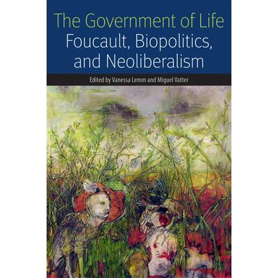 The government of life : foucault, biopolitics, and neoliberalism