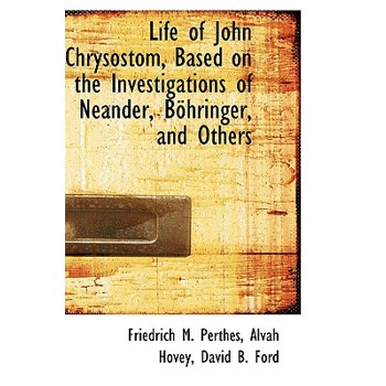 Life of John Chrysostom, Based on the Investigations of Neander, B Hringer, and Others
