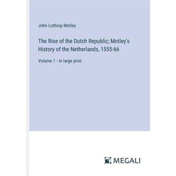 The Rise of the Dutch Republic; Motley's History of the Netherlands, 1555-66
