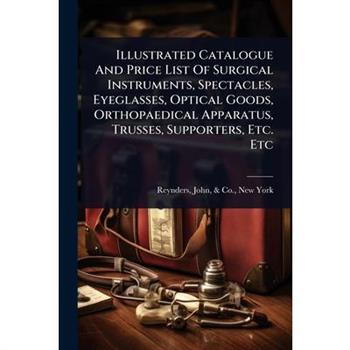 Illustrated Catalogue And Price List Of Surgical Instruments, Spectacles, Eyeglasses, Optical Goods, Orthopaedical Apparatus, Trusses, Supporters, Etc. Etc
