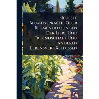 Neueste Blumensprache Oder Blumendeutungen Der Liebe Und Freundschaft Und Anderen Lebensverh瓣ltnissen
