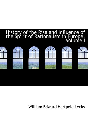 History of the Rise and Influence of the Spirit of Rationalism in Europe, Volume I