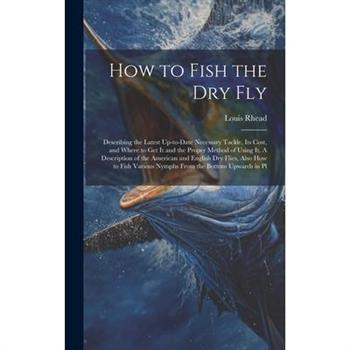 How to Fish the dry fly; Describing the Latest Up-to-date Necessary Tackle, its Cost, and Where to get it and the Proper Method of Using it. A Description of the American and English dry Flies, Also h