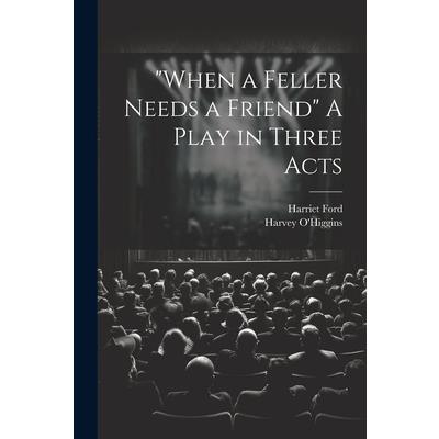 "When a Feller Needs a Friend" A Play in Three Acts "When a Feller Needs a Friend" A Play in Three Acts