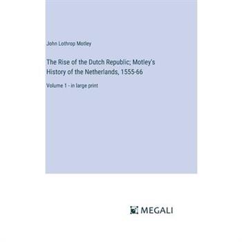 The Rise of the Dutch Republic; Motley's History of the Netherlands, 1555-66