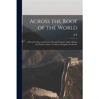 Across the Roof of the World; a Record of Sport and Travel Through Kashmir, Gilgit, Hunza, the Pamirs, Chinese Turkistan, Mongolia and Siberia
