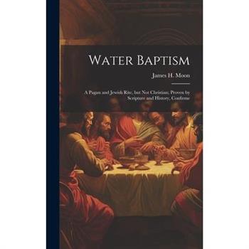 Water Baptism; a Pagan and Jewish Rite, but not Christian; Proven by Scripture and History, Confirme
