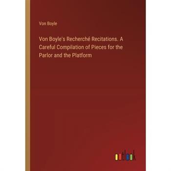Von Boyle's Recherch矇 Recitations. A Careful Compilation of Pieces for the Parlor and the Platform