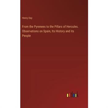 From the Pyrenees to the Pillars of Hercules. Observations on Spain, Its History and its People