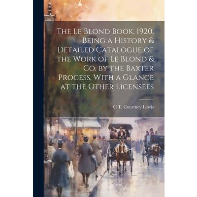 The Le Blond Book, 1920, Being a History & Detailed Catalogue of the Work of Le Blond & co. by the Baxter Process, With a Glance at the Other Licensees