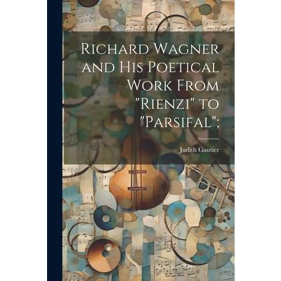 Richard Wagner and his Poetical Work From ”Rienzi” to ”Parsifal”;