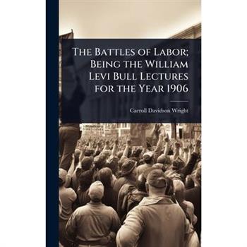 The Battles of Labor; Being the William Levi Bull Lectures for the Year 1906