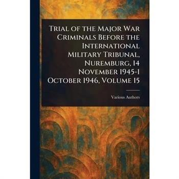Trial of the Major War Criminals Before the International Military Tribunal, Nuremburg, 14 November 1945-1 October 1946, Volume 15