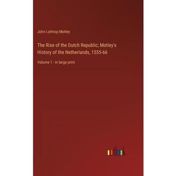 The Rise of the Dutch Republic; Motley's History of the Netherlands, 1555-66