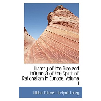 History of the Rise and Influence of the Spirit of Rationalism in Europe, Volume I