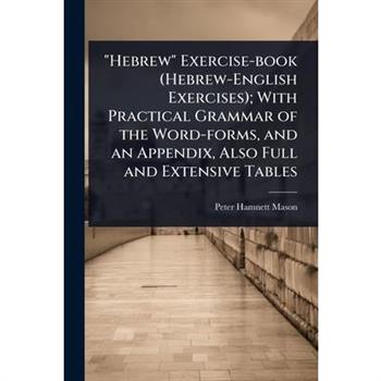 ”Hebrew” Exercise-book (Hebrew-English Exercises); With Practical Grammar of the Word-forms, and an Appendix, Also Full and Extensive Tables