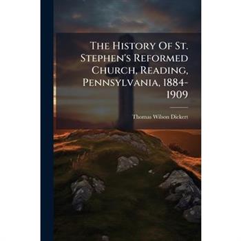 The History Of St. Stephen's Reformed Church, Reading, Pennsylvania, 1884-1909