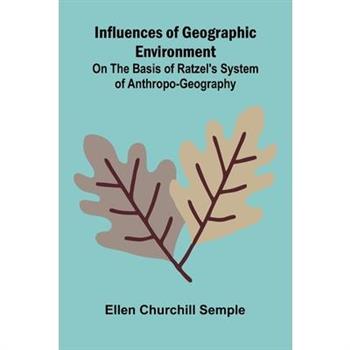 Influences Of Geographic Environment; On The Basis Of Ratzel'S System Of Anthropo-Geography